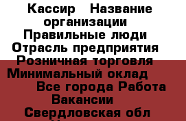 Кассир › Название организации ­ Правильные люди › Отрасль предприятия ­ Розничная торговля › Минимальный оклад ­ 30 000 - Все города Работа » Вакансии   . Свердловская обл.,Невьянск г.